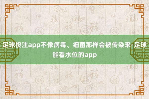足球投注app不像病毒、细菌那样会被传染来-足球能看水位的app