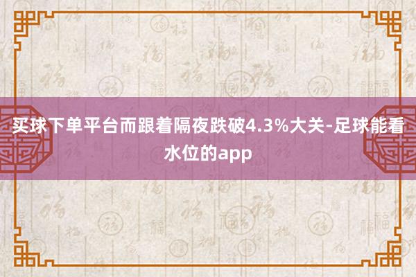 买球下单平台而跟着隔夜跌破4.3%大关-足球能看水位的app