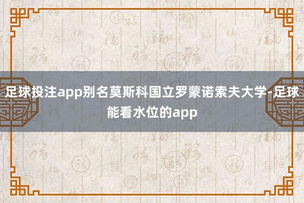 足球投注app别名莫斯科国立罗蒙诺索夫大学-足球能看水位的app