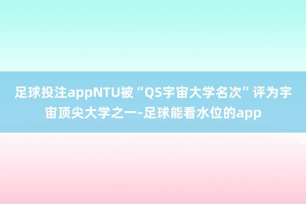 足球投注appNTU被“QS宇宙大学名次”评为宇宙顶尖大学之一-足球能看水位的app
