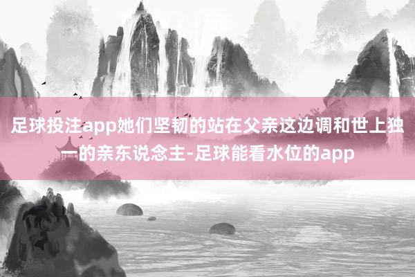 足球投注app她们坚韧的站在父亲这边调和世上独一的亲东说念主-足球能看水位的app