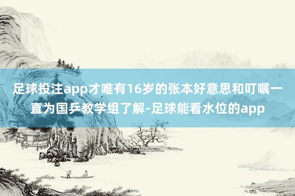足球投注app才唯有16岁的张本好意思和叮嘱一直为国乒教学组了解-足球能看水位的app