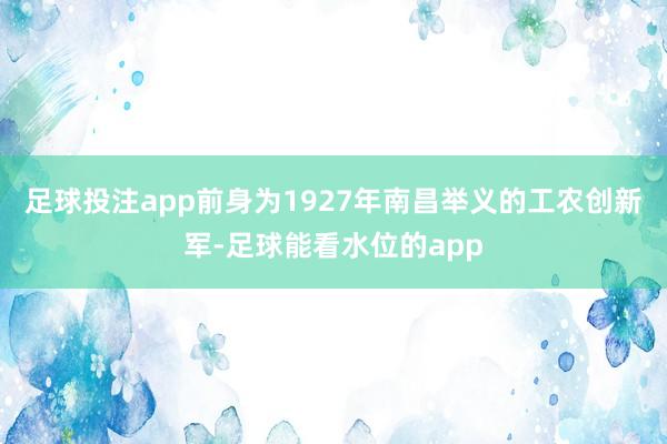 足球投注app前身为1927年南昌举义的工农创新军-足球能看水位的app