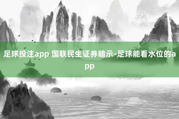 足球投注app 　　国联民生证券暗示-足球能看水位的app