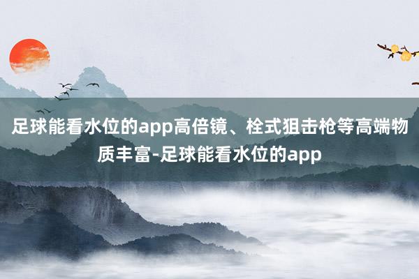 足球能看水位的app高倍镜、栓式狙击枪等高端物质丰富-足球能看水位的app