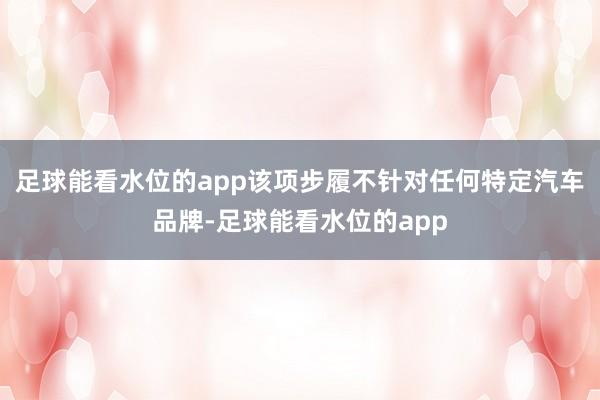 足球能看水位的app该项步履不针对任何特定汽车品牌-足球能看水位的app