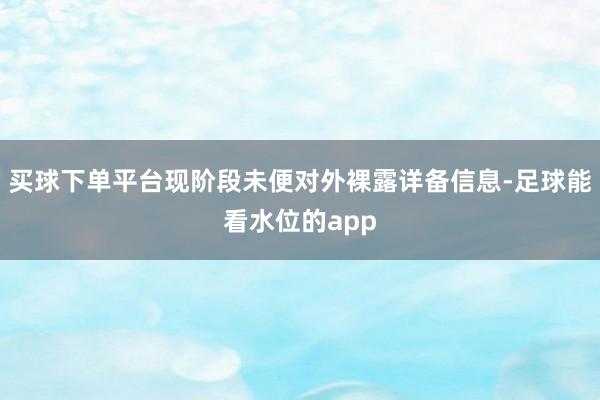 买球下单平台现阶段未便对外裸露详备信息-足球能看水位的app