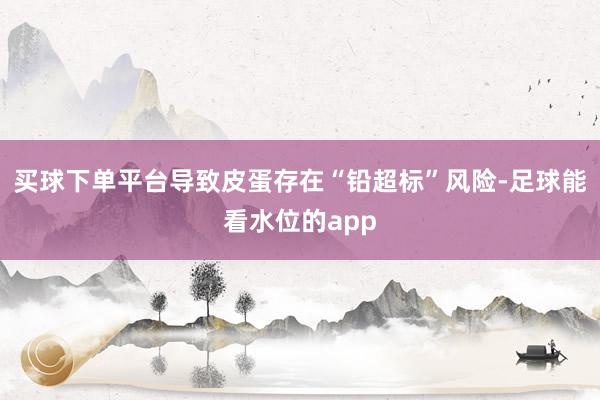 买球下单平台导致皮蛋存在“铅超标”风险-足球能看水位的app