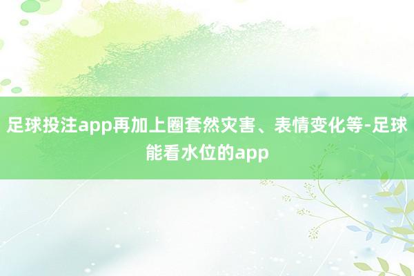足球投注app再加上圈套然灾害、表情变化等-足球能看水位的app