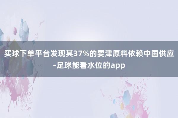 买球下单平台发现其37%的要津原料依赖中国供应-足球能看水位的app