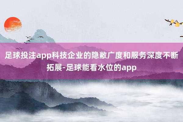 足球投注app科技企业的隐敝广度和服务深度不断拓展-足球能看水位的app