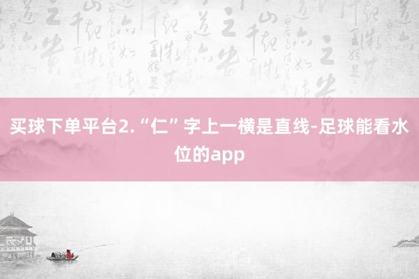买球下单平台2.“仁”字上一横是直线-足球能看水位的app