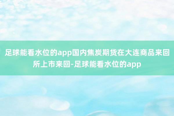 足球能看水位的app国内焦炭期货在大连商品来回所上市来回-足球能看水位的app