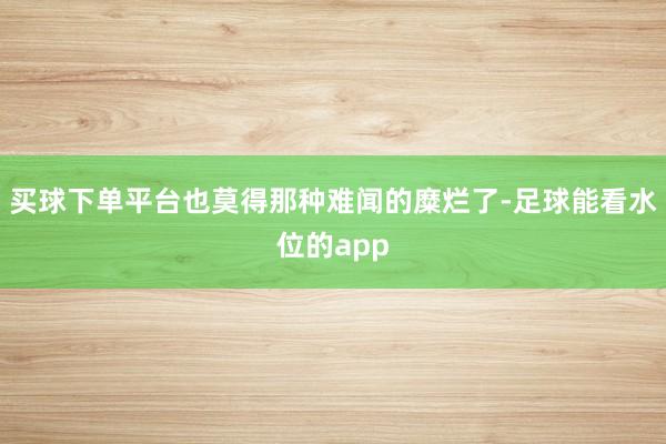 买球下单平台也莫得那种难闻的糜烂了-足球能看水位的app