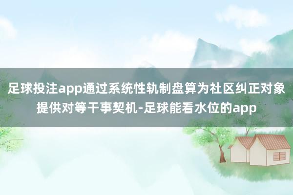 足球投注app通过系统性轨制盘算为社区纠正对象提供对等干事契机-足球能看水位的app