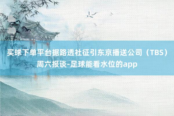买球下单平台据路透社征引东京播送公司（TBS）周六报谈-足球能看水位的app