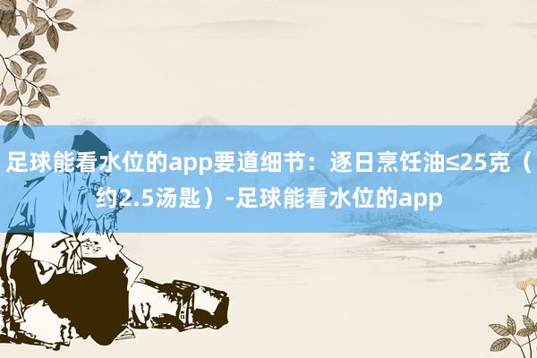 足球能看水位的app要道细节：逐日烹饪油≤25克（约2.5汤匙）-足球能看水位的app