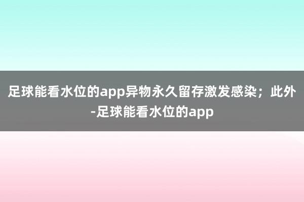 足球能看水位的app异物永久留存激发感染；此外-足球能看水位的app