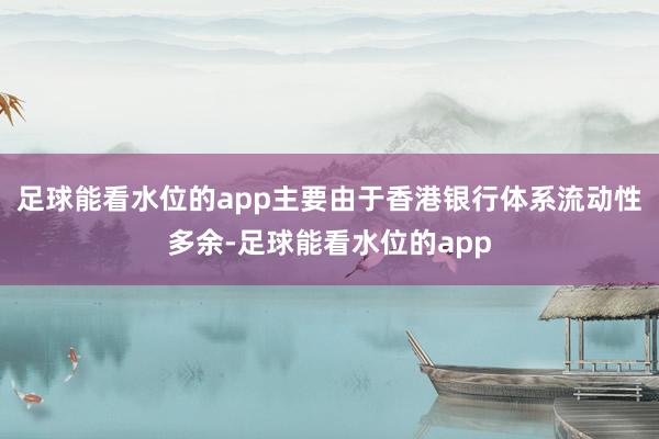 足球能看水位的app主要由于香港银行体系流动性多余-足球能看水位的app
