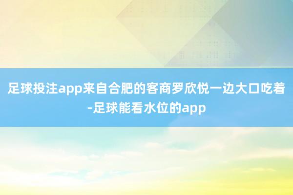 足球投注app来自合肥的客商罗欣悦一边大口吃着-足球能看水位的app