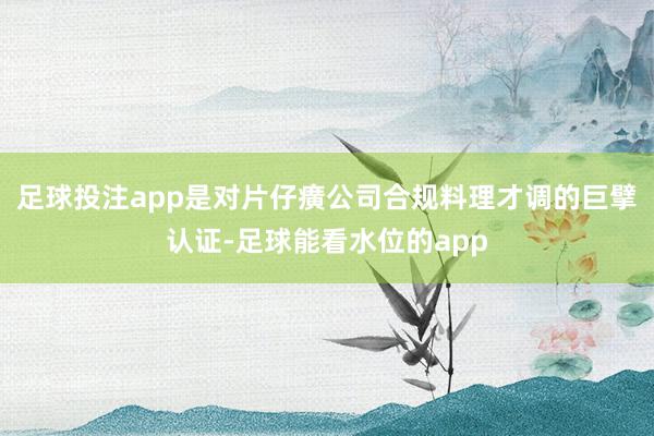足球投注app是对片仔癀公司合规料理才调的巨擘认证-足球能看水位的app