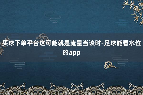 买球下单平台这可能就是流量当谈时-足球能看水位的app