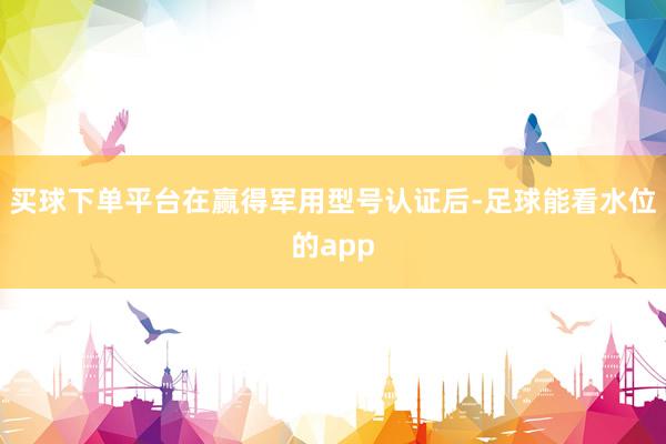 买球下单平台在赢得军用型号认证后-足球能看水位的app