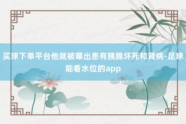 买球下单平台他就被曝出患有胰腺坏死和肾病-足球能看水位的app