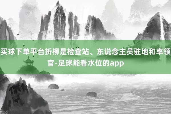 买球下单平台折柳是检查站、东说念主员驻地和率领官-足球能看水位的app