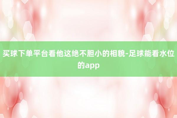 买球下单平台看他这绝不胆小的相貌-足球能看水位的app