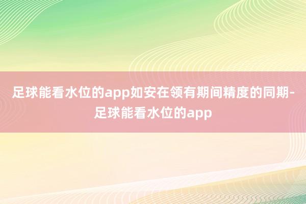 足球能看水位的app如安在领有期间精度的同期-足球能看水位的app