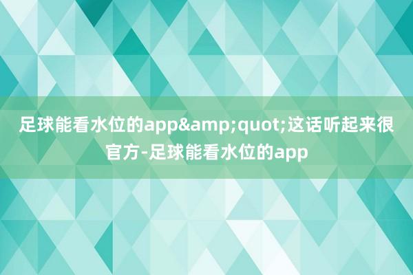 足球能看水位的app&quot;这话听起来很官方-足球能看水位的app