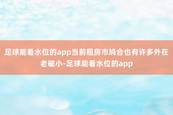 足球能看水位的app当前租房市鸠合也有许多外在老破小-足球能看水位的app