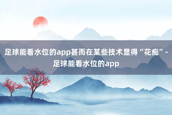 足球能看水位的app甚而在某些技术显得“花痴”-足球能看水位的app