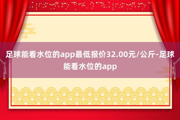 足球能看水位的app最低报价32.00元/公斤-足球能看水位的app