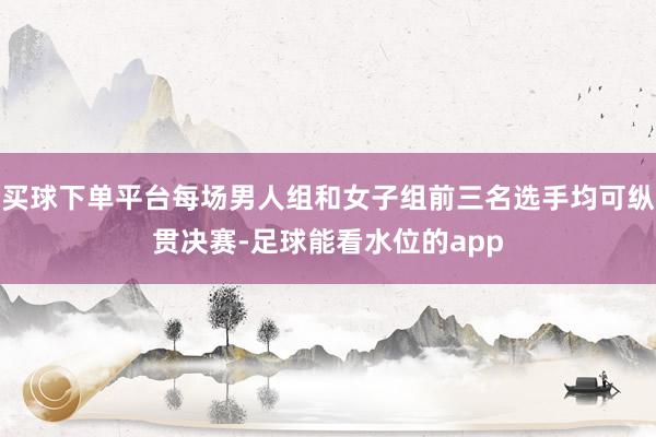 买球下单平台每场男人组和女子组前三名选手均可纵贯决赛-足球能看水位的app