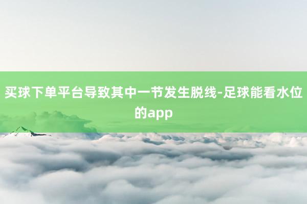 买球下单平台导致其中一节发生脱线-足球能看水位的app
