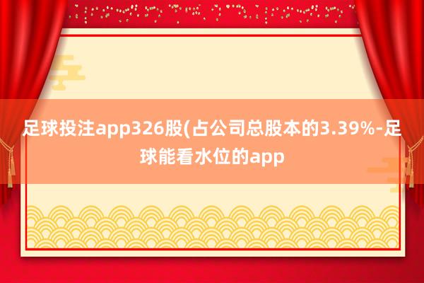 足球投注app326股(占公司总股本的3.39%-足球能看水位的app