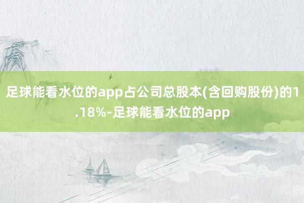 足球能看水位的app占公司总股本(含回购股份)的1.18%-足球能看水位的app