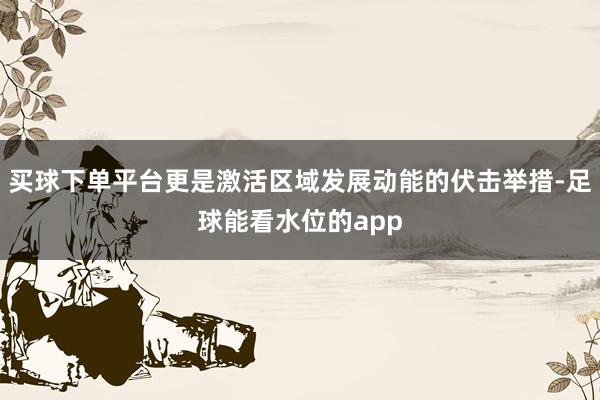 买球下单平台更是激活区域发展动能的伏击举措-足球能看水位的app