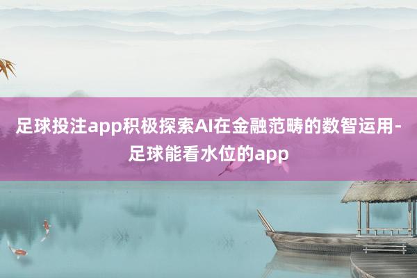 足球投注app　　积极探索AI在金融范畴的数智运用-足球能看水位的app