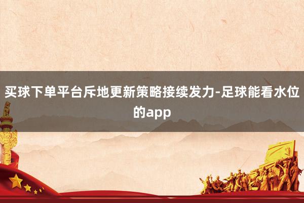 买球下单平台斥地更新策略接续发力-足球能看水位的app