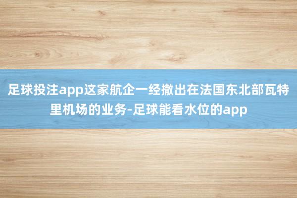 足球投注app这家航企一经撤出在法国东北部瓦特里机场的业务-足球能看水位的app