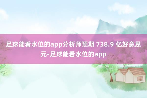 足球能看水位的app分析师预期 738.9 亿好意思元-足球能看水位的app