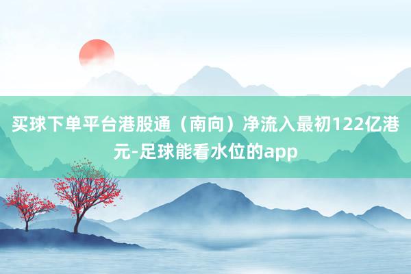买球下单平台港股通（南向）净流入最初122亿港元-足球能看水位的app