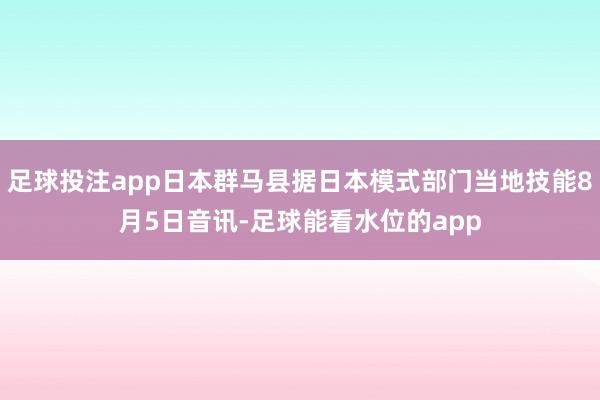 足球投注app日本群马县据日本模式部门当地技能8月5日音讯-足球能看水位的app
