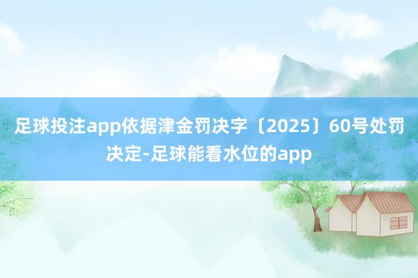 足球投注app依据津金罚决字〔2025〕60号处罚决定-足球能看水位的app