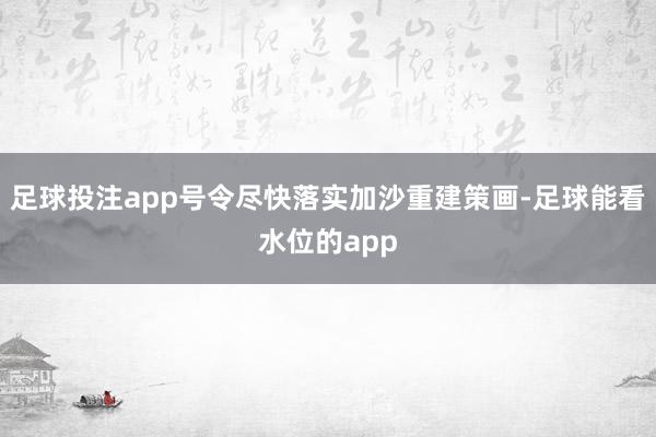 足球投注app号令尽快落实加沙重建策画-足球能看水位的app