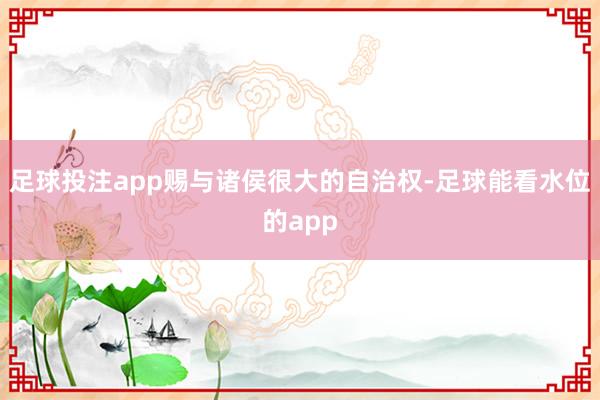 足球投注app赐与诸侯很大的自治权-足球能看水位的app