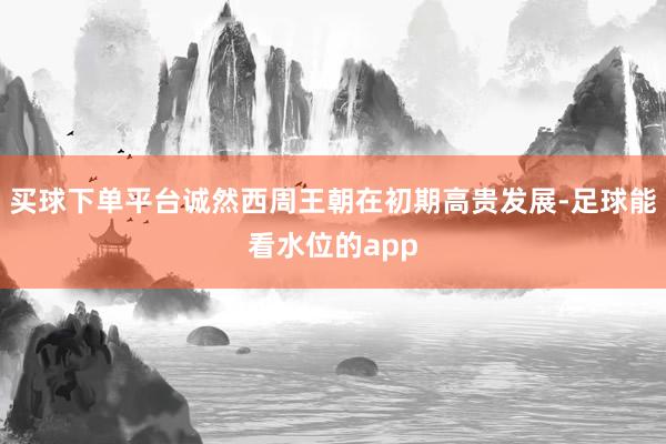 买球下单平台诚然西周王朝在初期高贵发展-足球能看水位的app